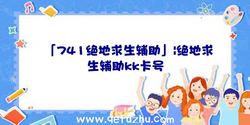 「741绝地求生辅助」|绝地求生辅助kk卡号